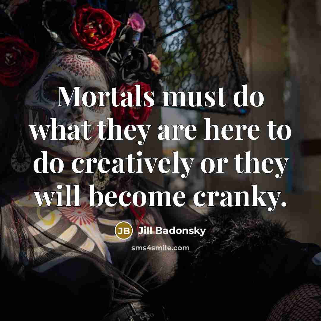“Mortals must do what they are here to do creatively or they will become cranky.” quote by Jill Badonsky