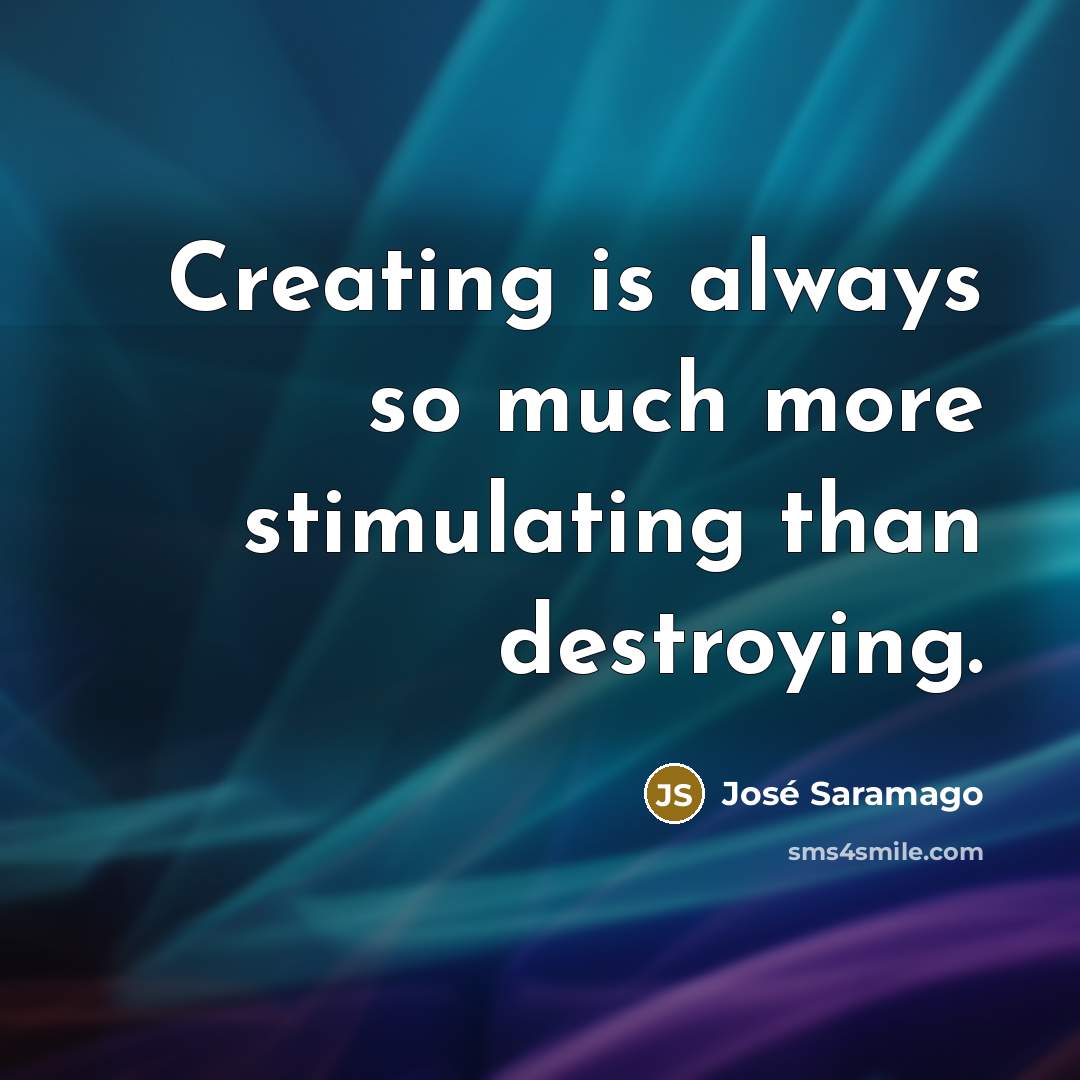 “Creating is always so much more stimulating than destroying.…” quote by Jose Saramago