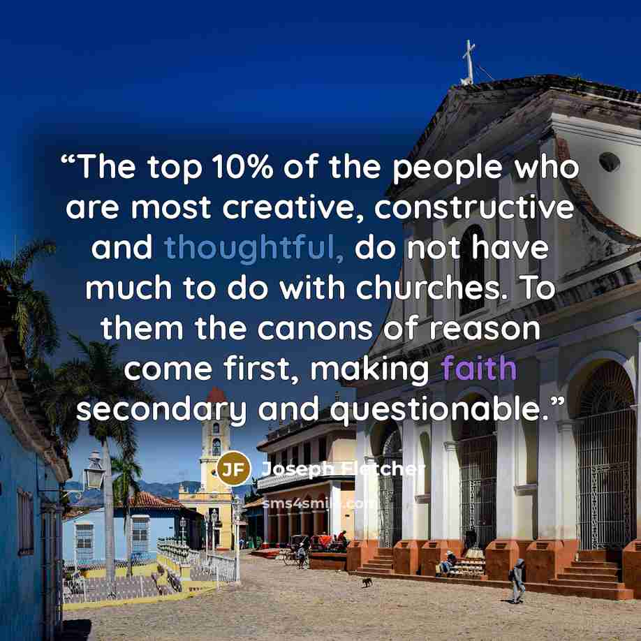 “The top 10% of the people who are most creative, constructive and thoughtful, do not have much to do with churches. To them the canons of reason come first, making faith secondary and questionable.” quote by Joseph Fletcher