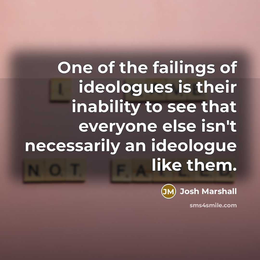 “One of the failings of ideologues is their inability to…” quote by Josh Marshall