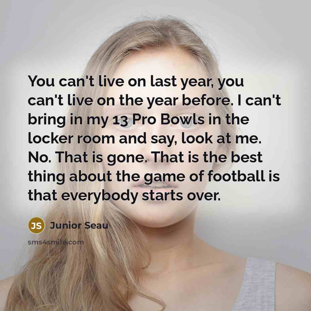 “You can't live on last year, you can't live on…” quote by Junior Seau