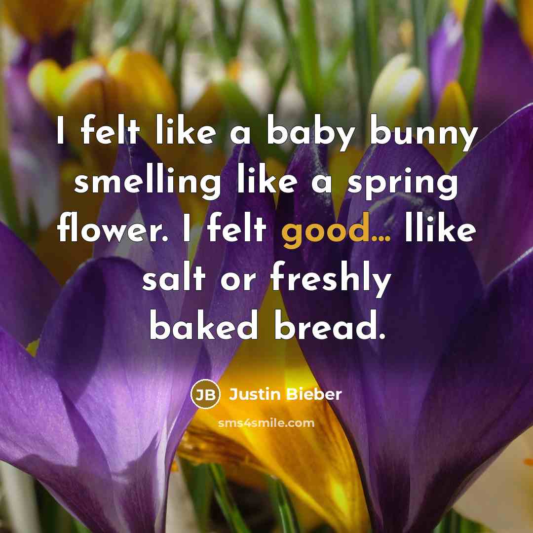 “I felt like a baby bunny smelling like a spring flower. I felt good... llike salt or freshly baked bread.” quote by Justin Bieber