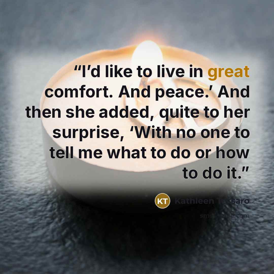 “I’d like to live in great comfort. And peace.’ And then she added, quite to her surprise, ‘With no one to tell me what to do or how to do it.” quote by Kathleen Tessaro
