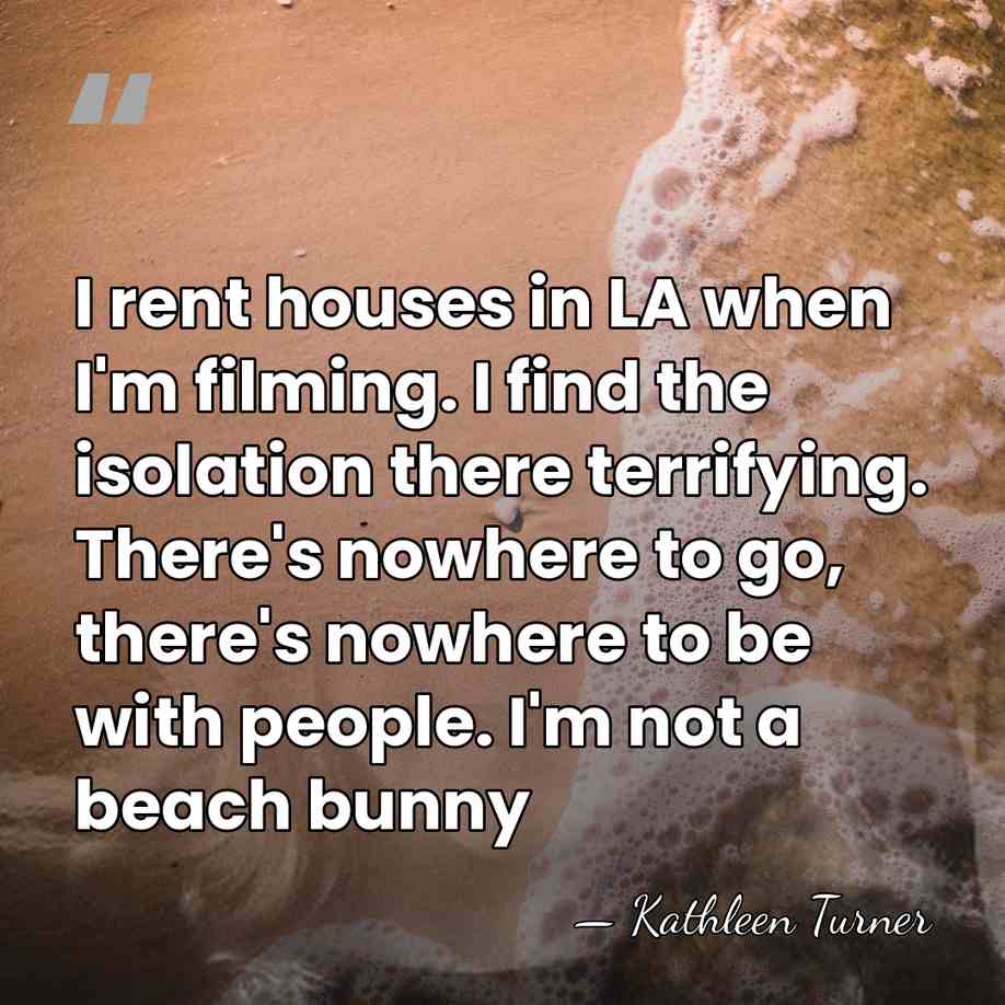 I rent houses in LA when I'm filming. I find the isolation&hellip; - Kathleen Turner