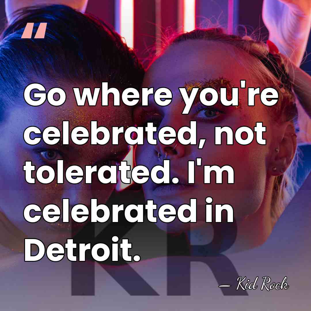 Go where you're celebrated, not tolerated. I'm celebrated in Detroit. - Kid Rock