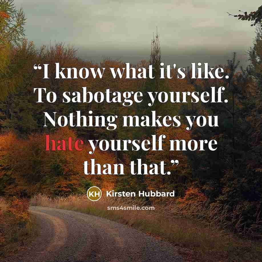 “I know what it's like. To sabotage yourself. Nothing makes you hate yourself more than that.” quote by Kirsten Hubbard