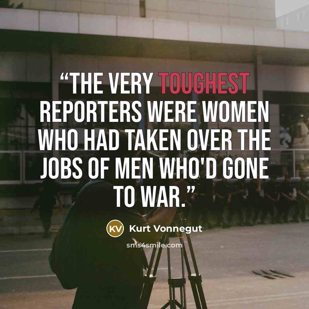 “The very toughest reporters were women who had taken over the jobs of men who'd gone to war.” quote by Kurt Vonnegut