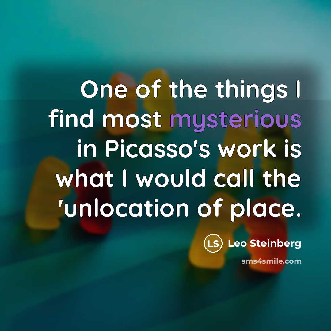“One of the things I find most mysterious in Picasso's work is what I would call the 'unlocation of place.” quote by Leo Steinberg