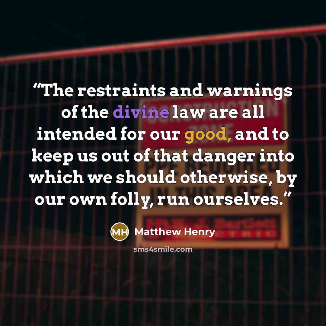 “The restraints and warnings of the divine law are all intended for our good, and to keep us out of that danger into which we should otherwise, by our own folly, run ourselves.” quote by Matthew Henry