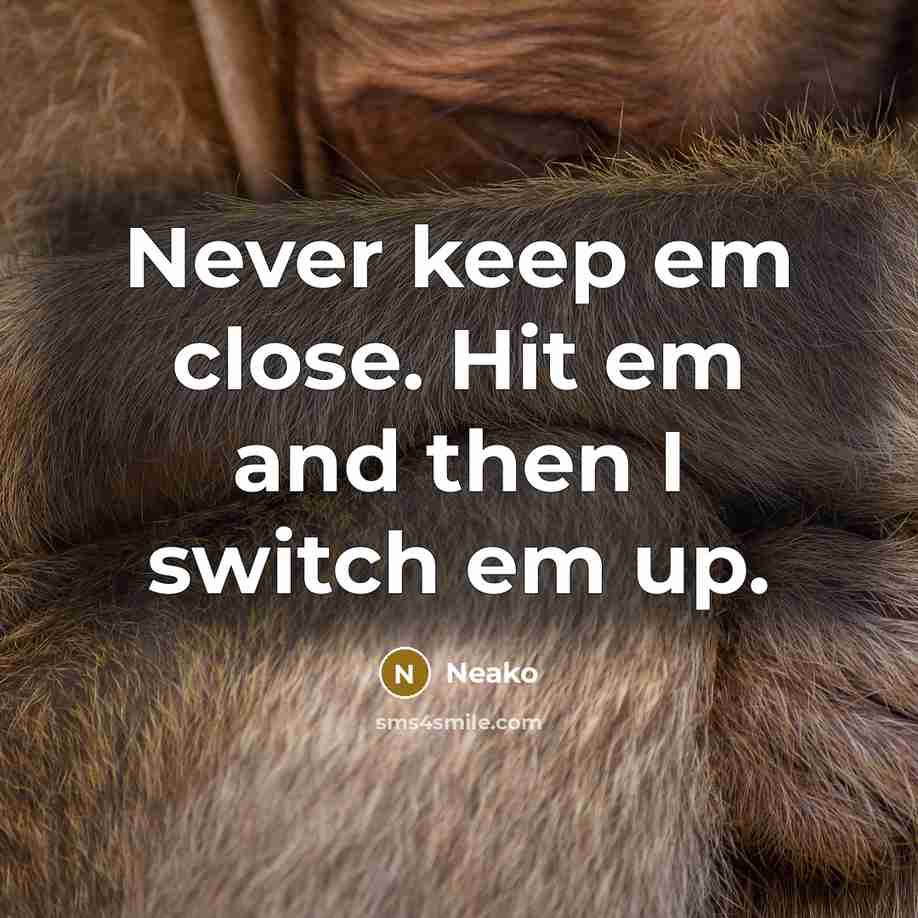 “Never keep em close. Hit em and then I switch em up.” quote by Neako