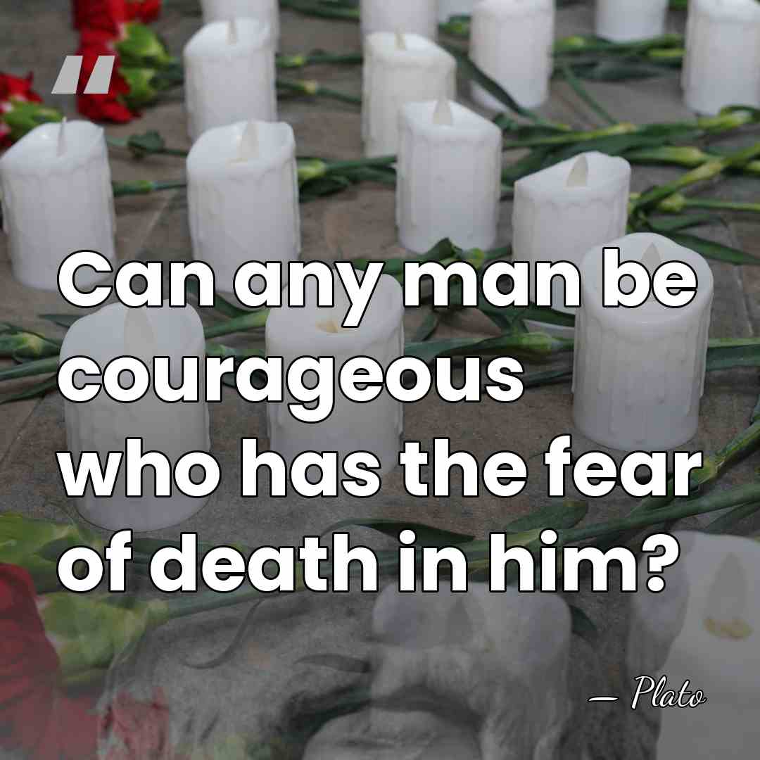 Can any man be courageous who has the fear of death in&hellip; - Plato