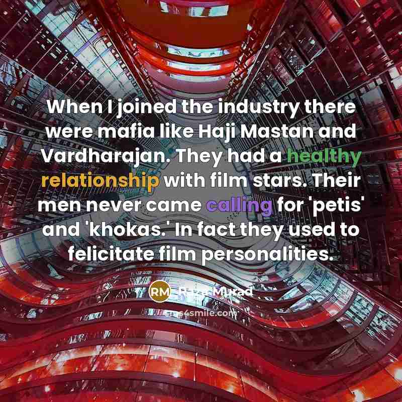 “When I joined the industry there were mafia like Haji Mastan and Vardharajan. They had a healthy relationship with film stars. Their men never came calling for 'petis' and 'khokas.' In fact they used to felicitate film personalities.” quote by Raza Murad