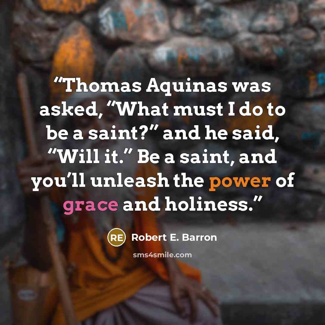 “Thomas Aquinas was asked, “What must I do to be a saint?” and he said, “Will it.” Be a saint, and you’ll unleash the power of grace and holiness.” quote by Robert E. Barron
