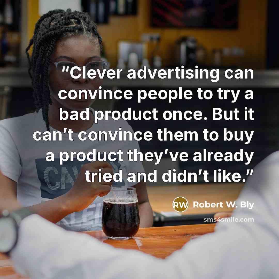 “Clever advertising can convince people to try a bad product once. But it can’t convince them to buy a product they’ve already tried and didn’t like.” quote by Robert W. Bly