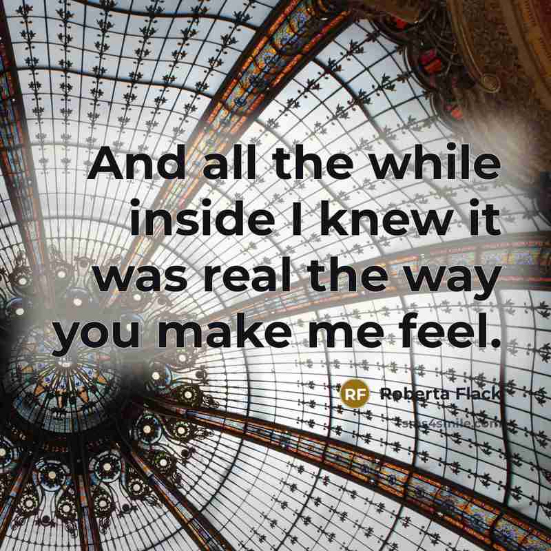 “And all the while inside I knew it was real the way you make me feel.” quote by Roberta Flack