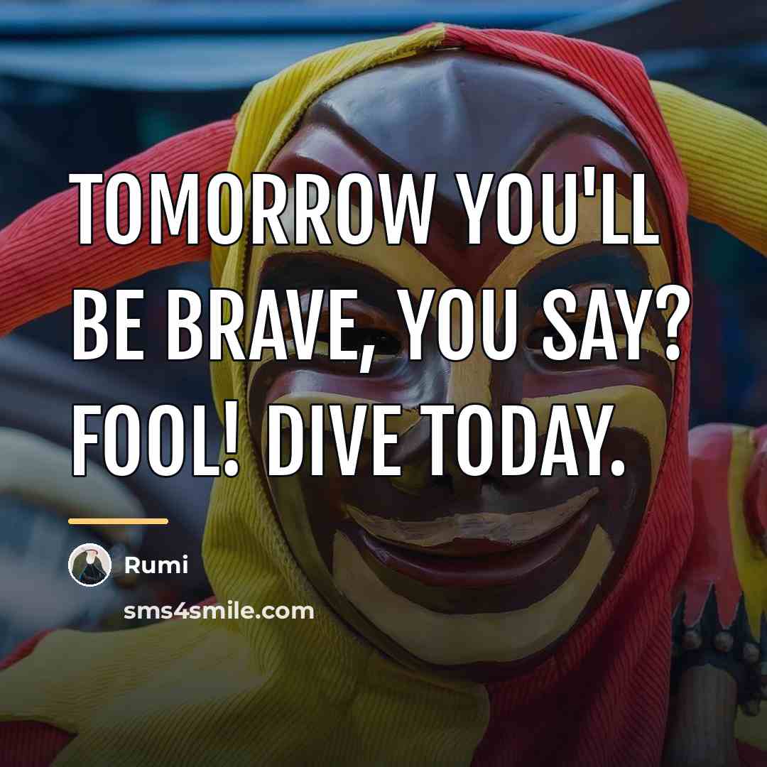 “Tomorrow you'll be brave, you say? Fool! Dive today.…” quote by Rumi