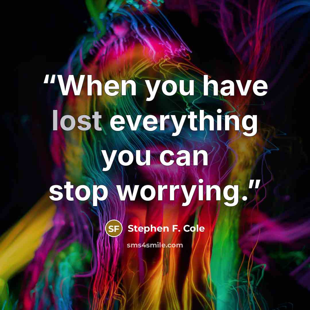 “When you have lost everything you can stop worrying.” quote by Stephen F. Cole