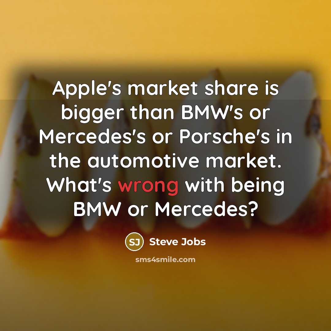 “Apple's market share is bigger than BMW's or Mercedes's or Porsche's in the automotive market. What's wrong with being BMW or Mercedes?” quote by Steve Jobs