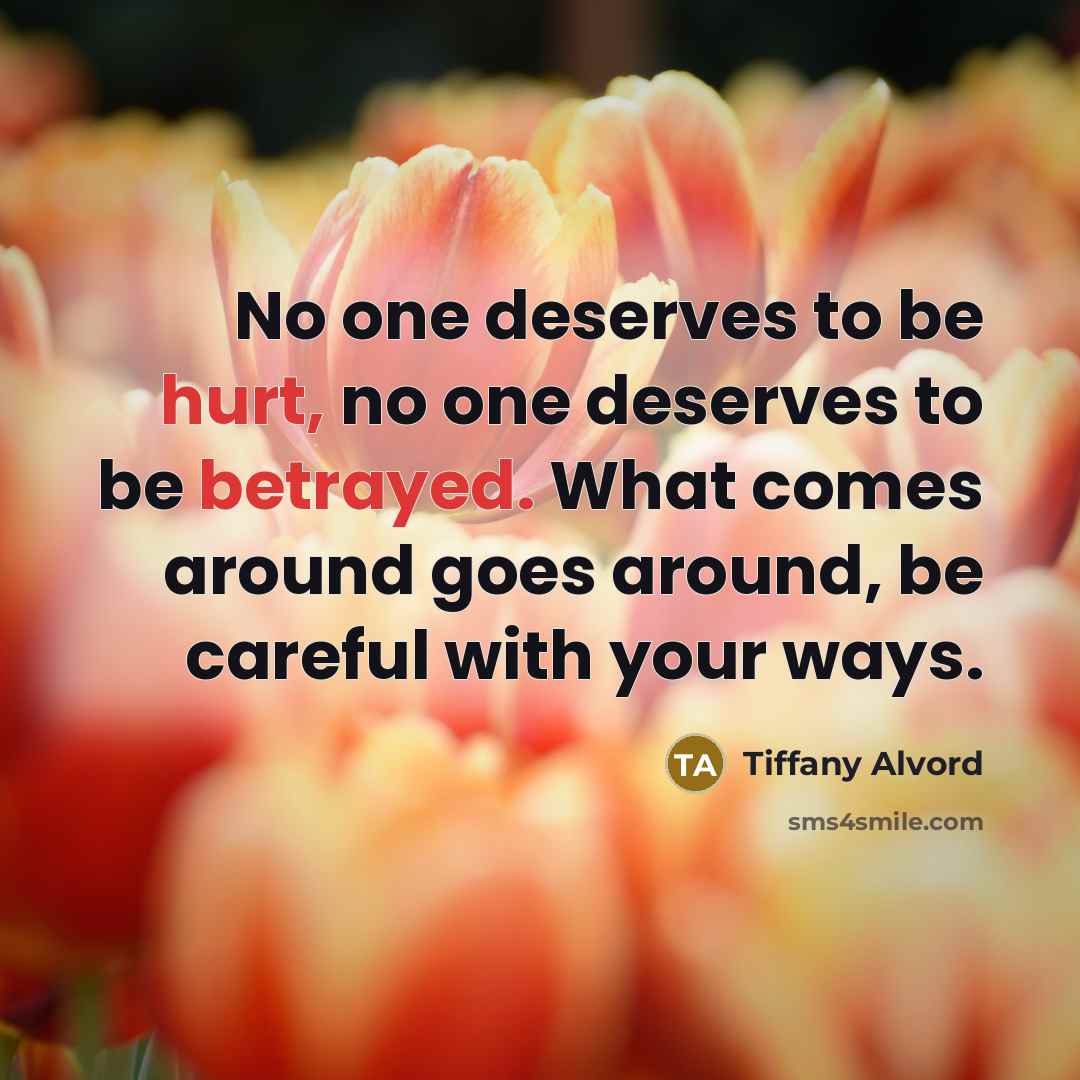 “No one deserves to be hurt, no one deserves to be betrayed. What comes around goes around, be careful with your ways.” quote by Tiffany Alvord