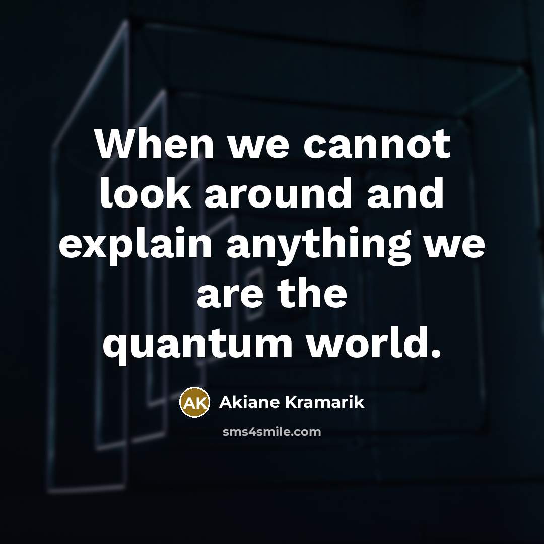 “When we cannot look around and explain anything we are the quantum world.” quote by Akiane Kramarik