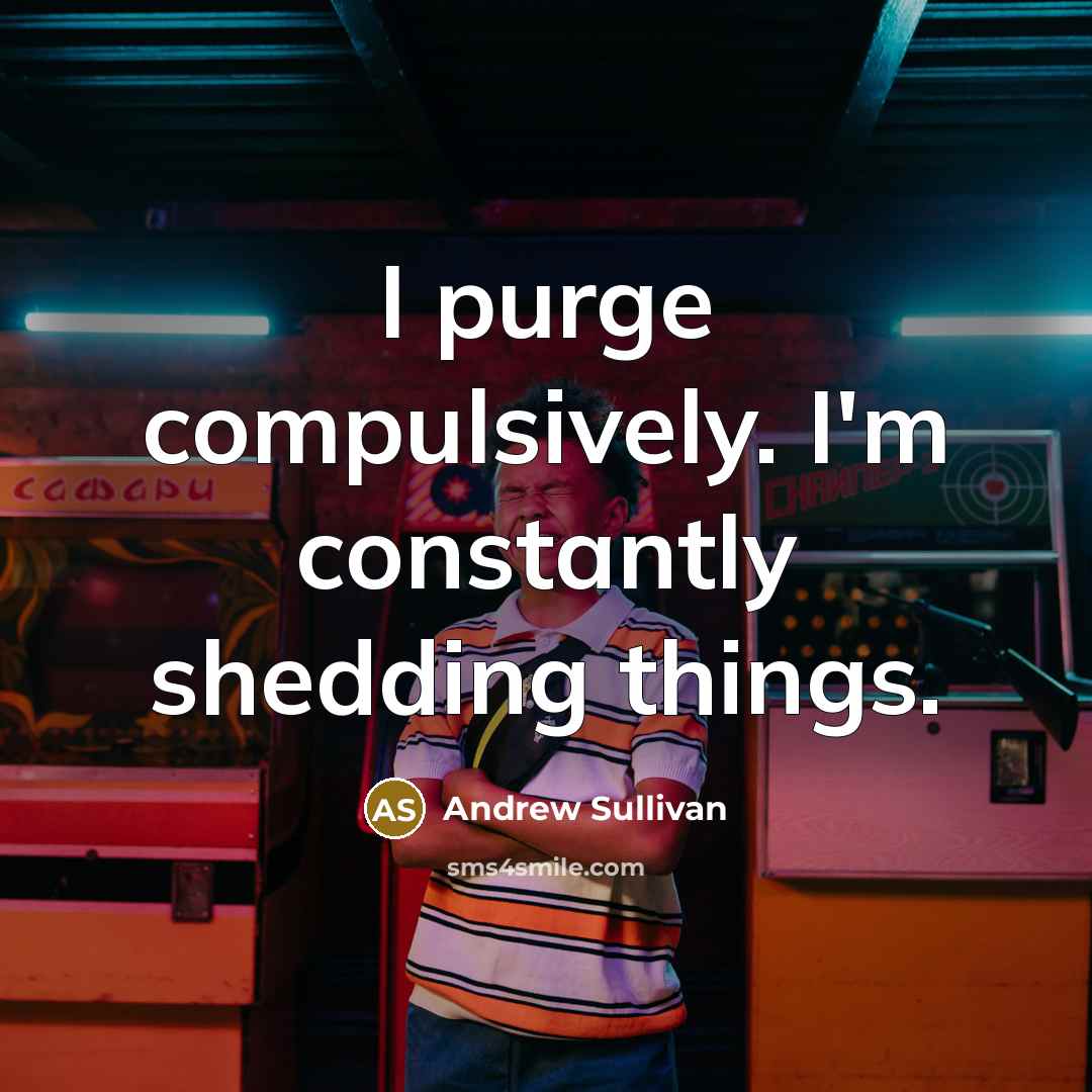 “I purge compulsively. I'm constantly shedding things.…” quote by Andrew Sullivan