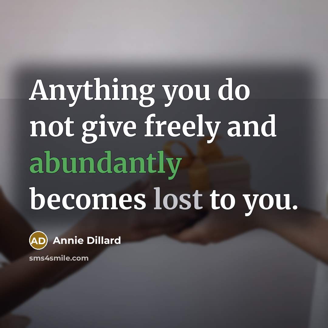 “Anything you do not give freely and abundantly becomes lost to you.” quote by Annie Dillard