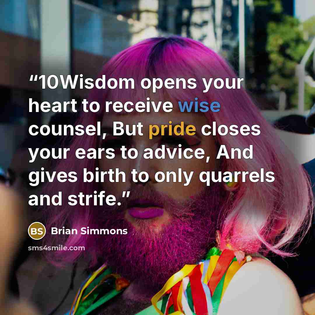 “10Wisdom opens your heart to receive wise counsel, But pride closes your ears to advice, And gives birth to only quarrels and strife.” quote by Brian Simmons
