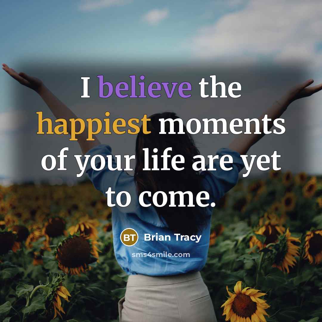 “I believe the happiest moments of your life are yet…” quote by Brian Tracy
