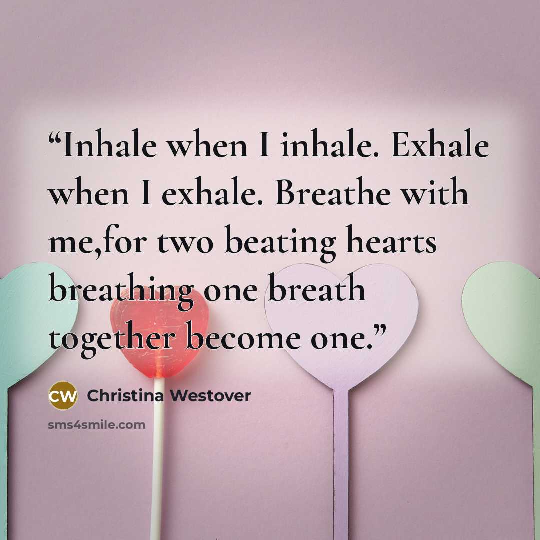 “Inhale when I inhale. Exhale when I exhale. Breathe with me,for two beating hearts breathing one breath together become one.” quote by Christina Westover