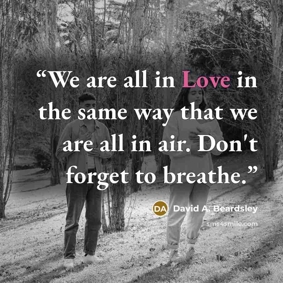 “We are all in Love in the same way that we are all in air. Don't forget to breathe.” quote by David A. Beardsley