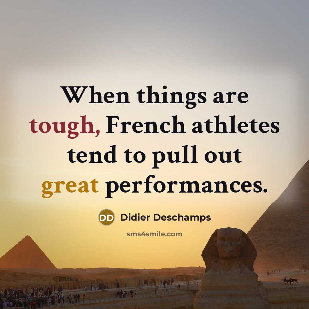 “When things are tough, French athletes tend to pull out great performances.” quote by Didier Deschamps