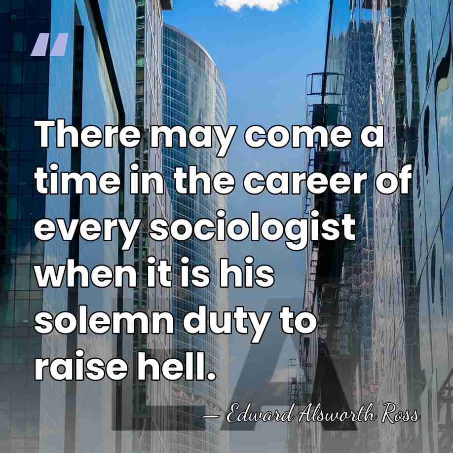 There may come a time in the career of every sociologist when&hellip; - Edward Alsworth Ross