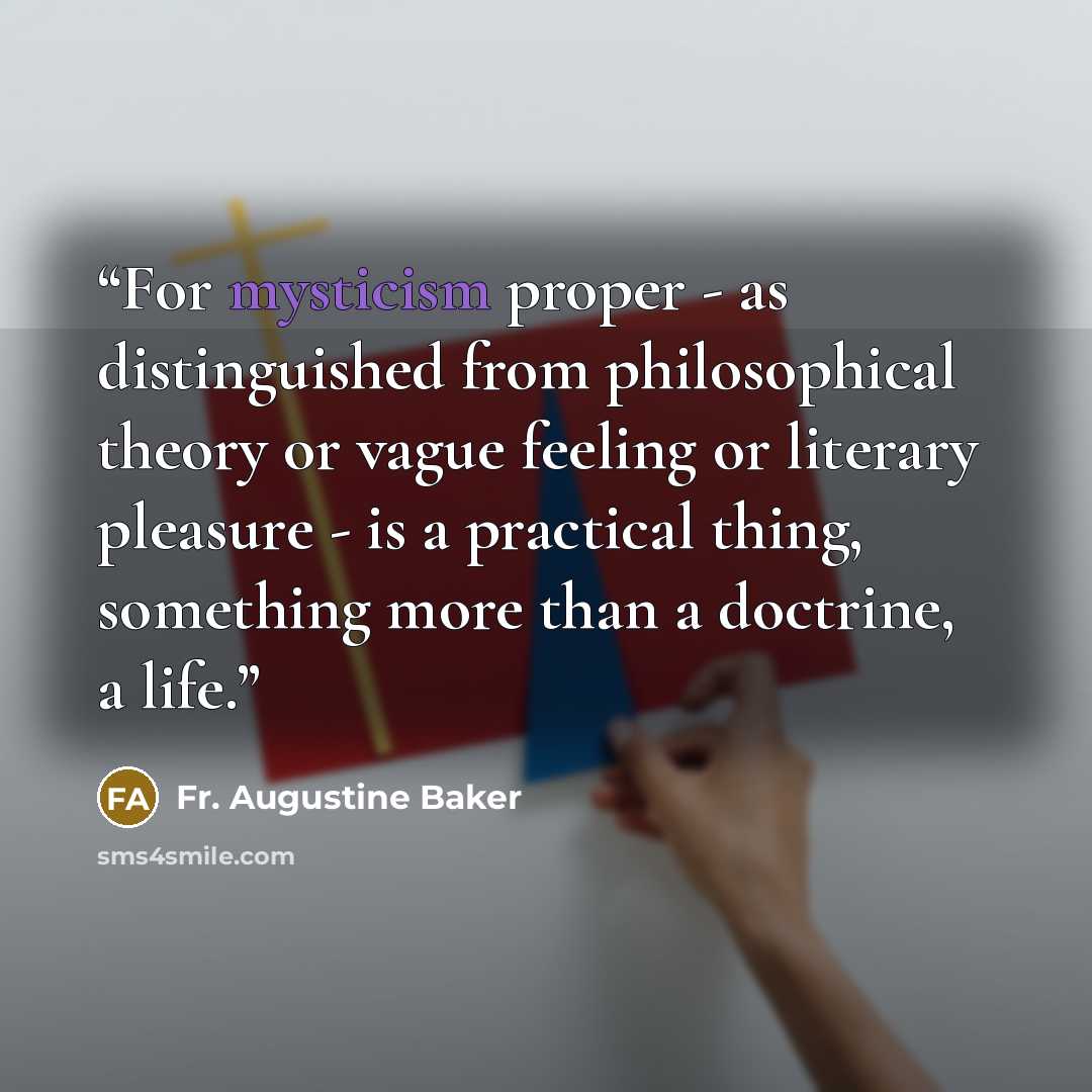 “For mysticism proper - as distinguished from philosophical theory or vague feeling or literary pleasure - is a practical thing, something more than a doctrine, a life.” quote by Fr. Augustine Baker