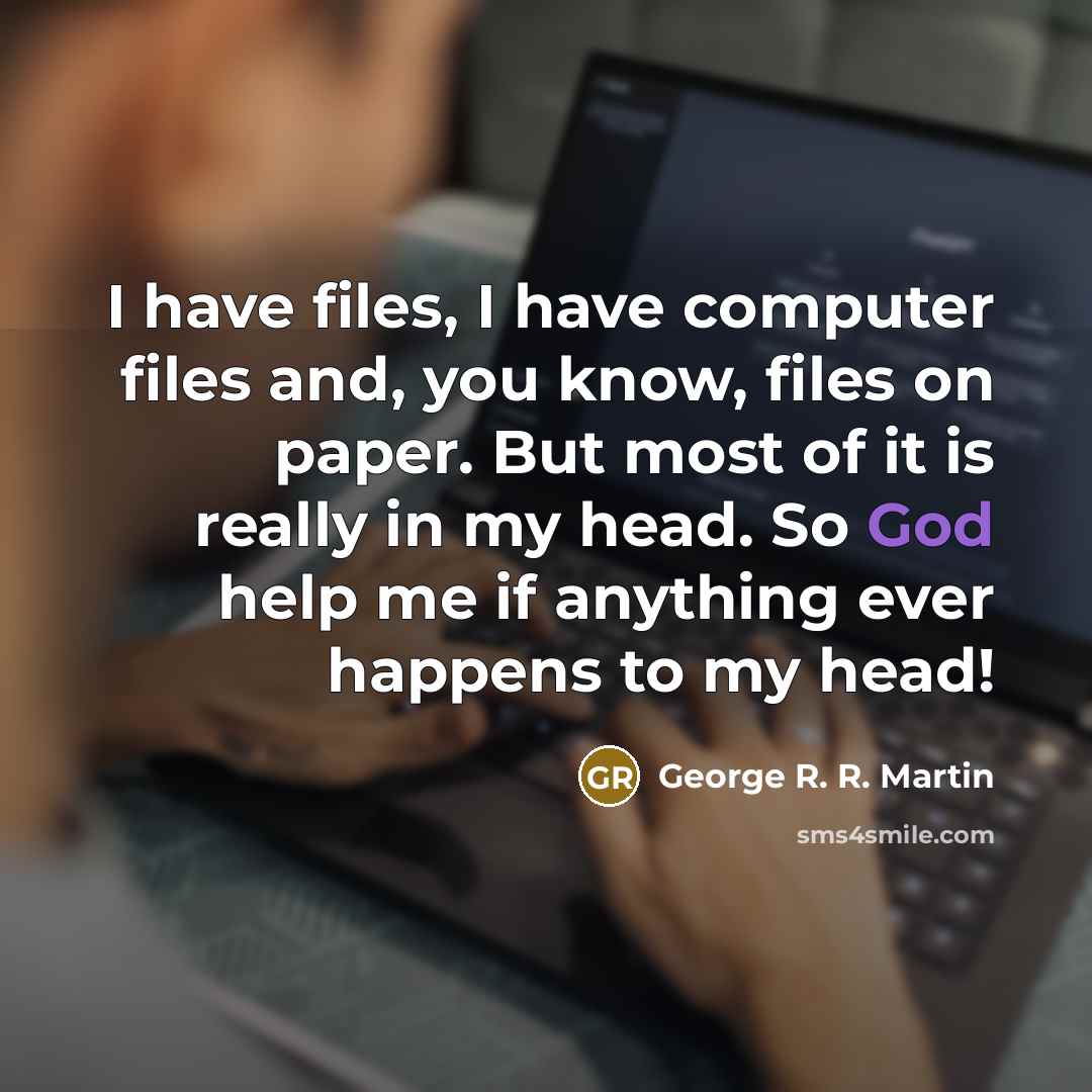 “I have files, I have computer files and, you know,…” quote by George R. R. Martin