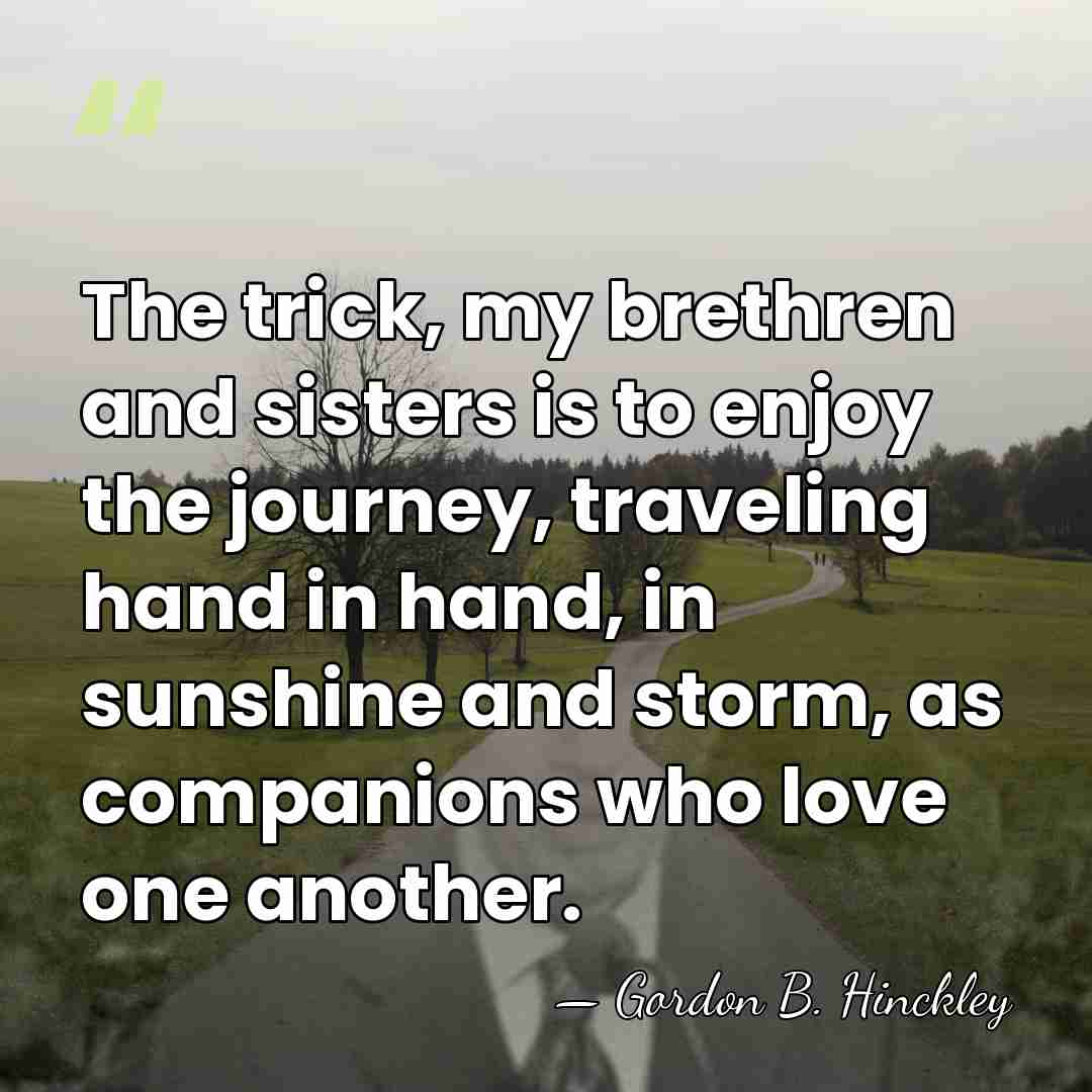 The trick, my brethren and sisters is to enjoy the journey, traveling&hellip; - Gordon B. Hinckley