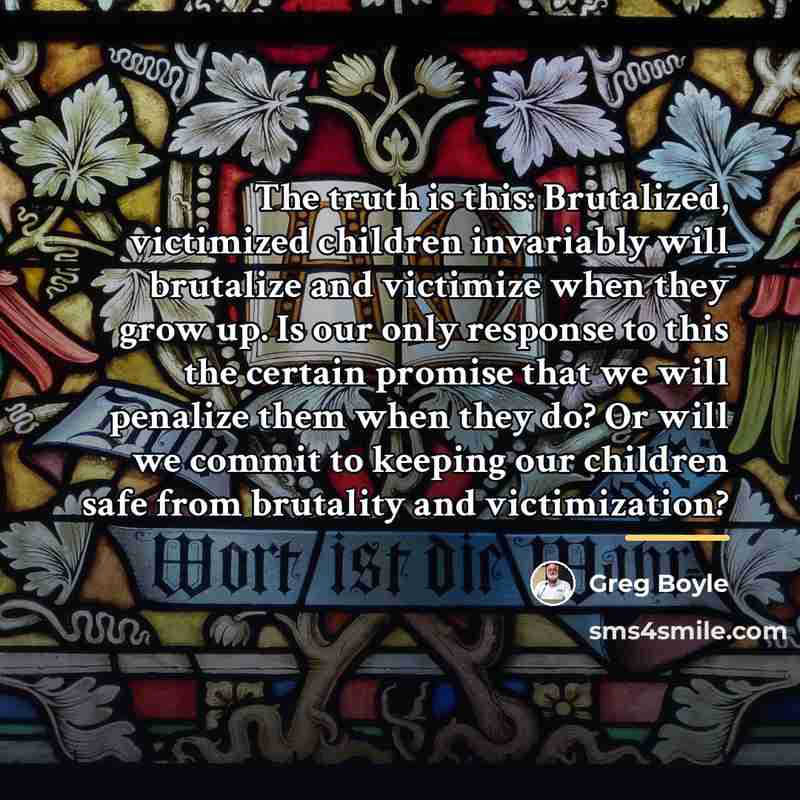 “The truth is this: Brutalized, victimized children invariably will brutalize…” quote by Greg Boyle