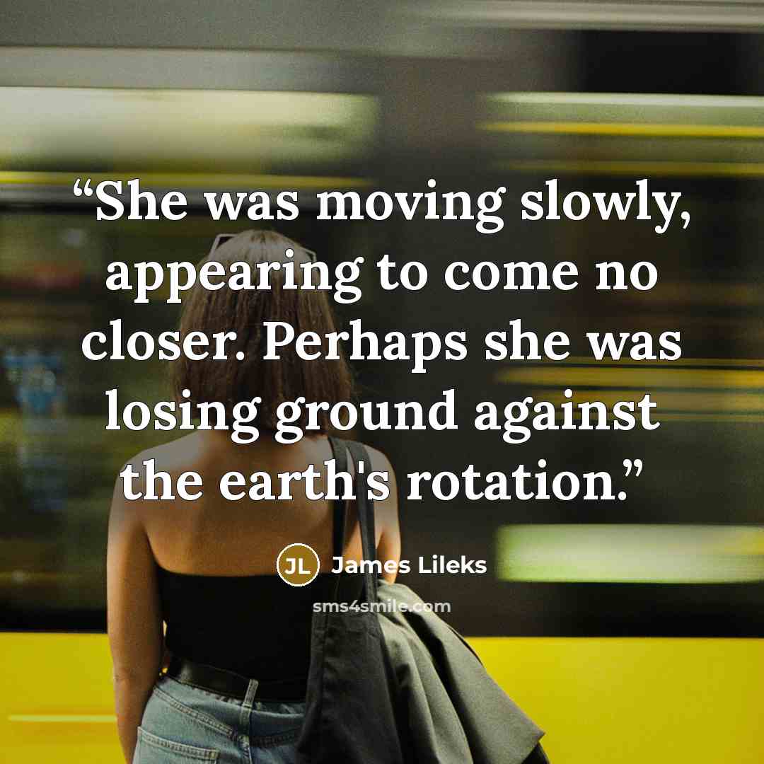 “She was moving slowly, appearing to come no closer. Perhaps she was losing ground against the earth's rotation.” quote by James Lileks