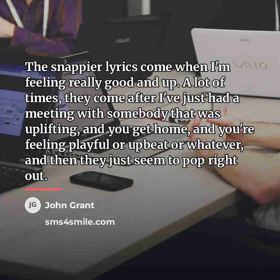 “The snappier lyrics come when I'm feeling really good and…” quote by John Grant