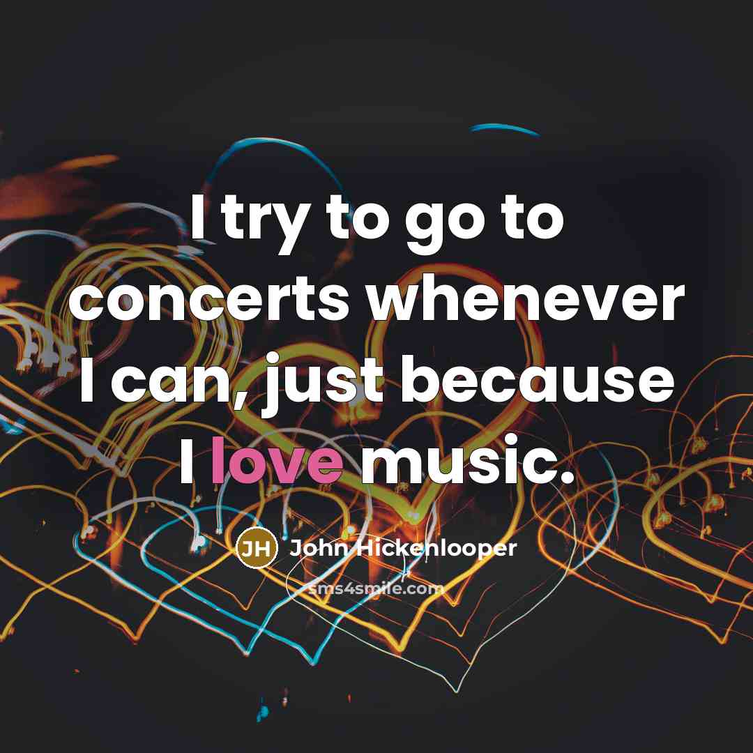 “I try to go to concerts whenever I can, just because I love music.” quote by John Hickenlooper