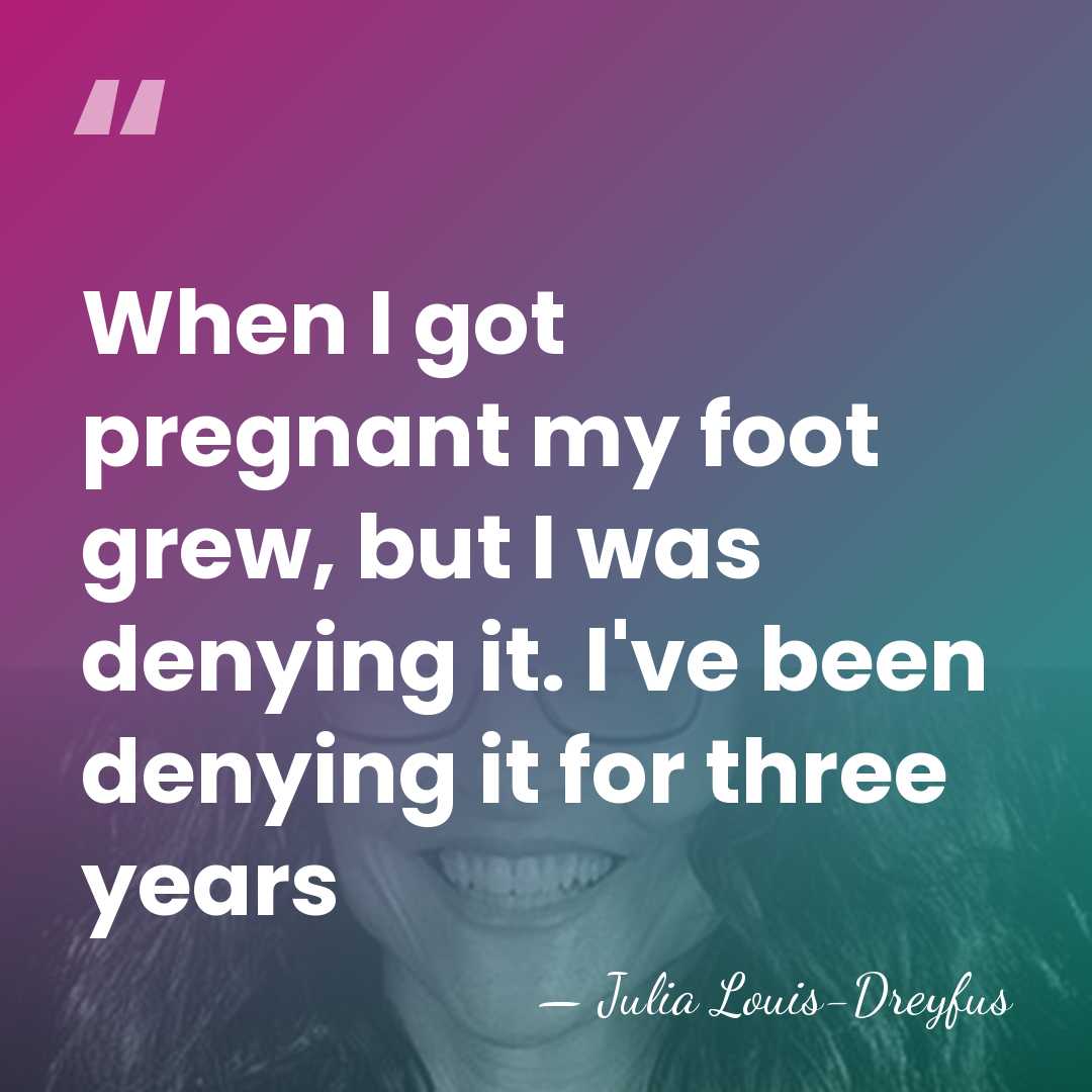 When I got pregnant my foot grew, but I was denying it.&hellip; - Julia Louis-Dreyfus