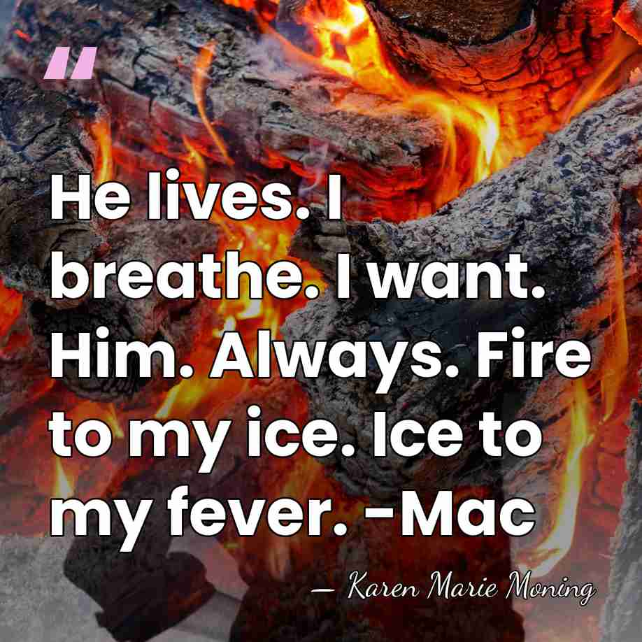 He lives. I breathe. I want. Him. Always. Fire to my ice.&hellip; - Karen Marie Moning