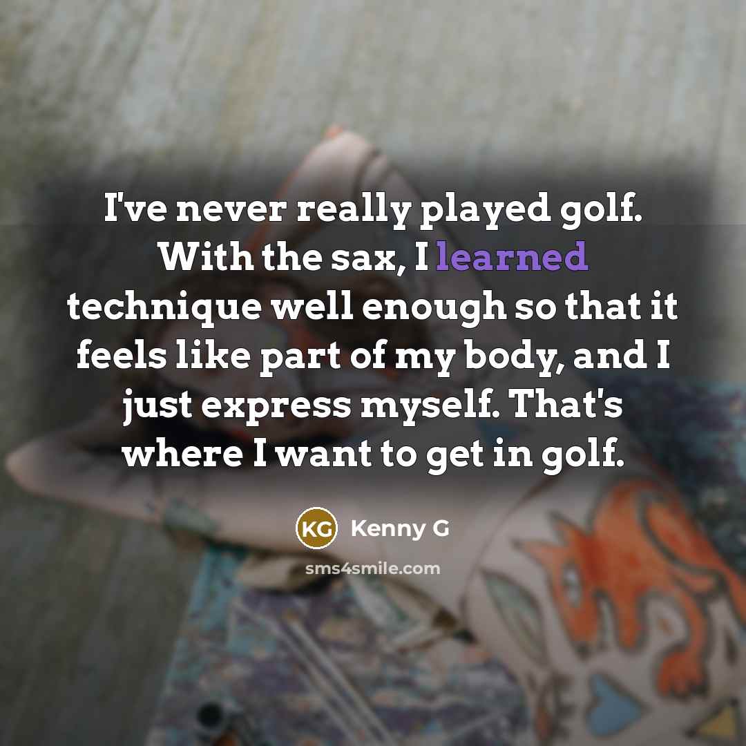 “I've never really played golf. With the sax, I learned…” quote by Kenny G