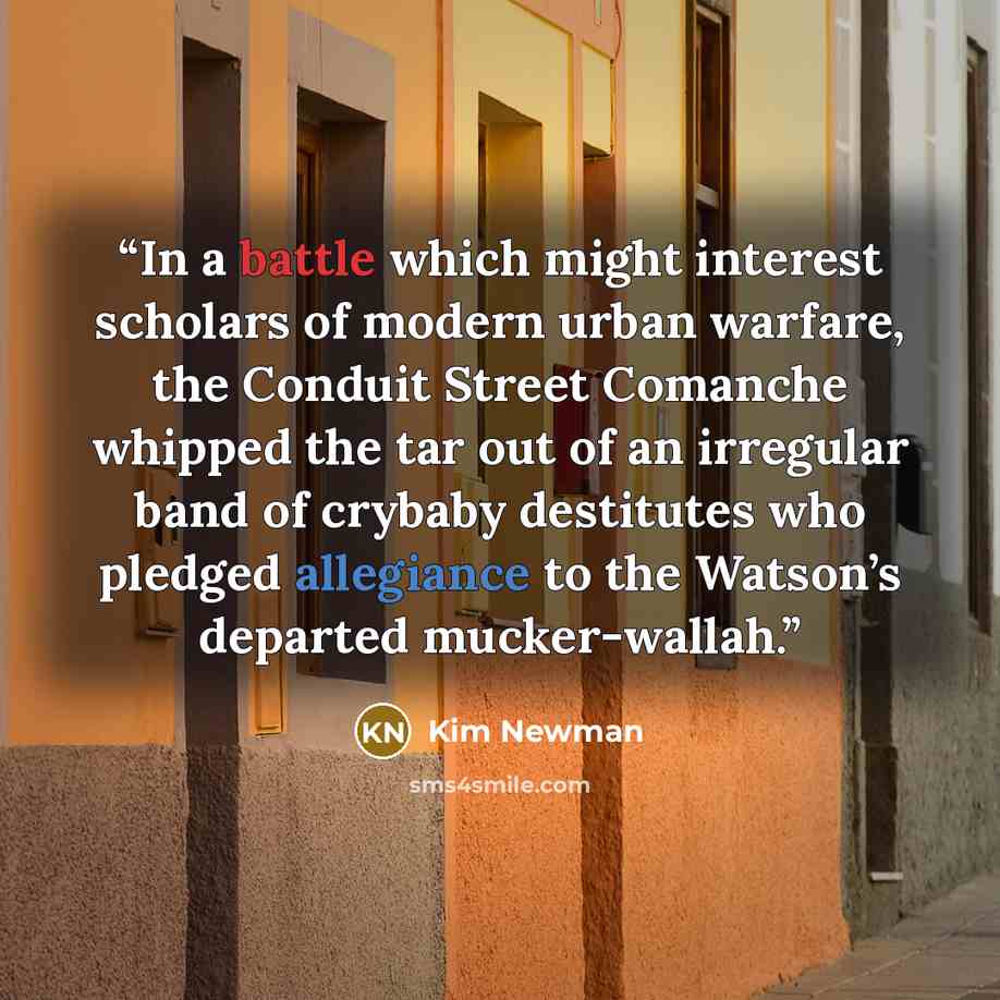 “In a battle which might interest scholars of modern urban warfare, the Conduit Street Comanche whipped the tar out of an irregular band of crybaby destitutes who pledged allegiance to the Watson’s departed mucker-wallah.” quote by Kim Newman