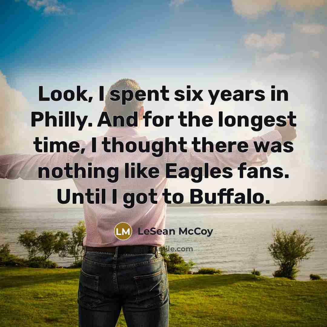 “Look, I spent six years in Philly. And for the longest time, I thought there was nothing like Eagles fans. Until I got to Buffalo.” quote by LeSean McCoy