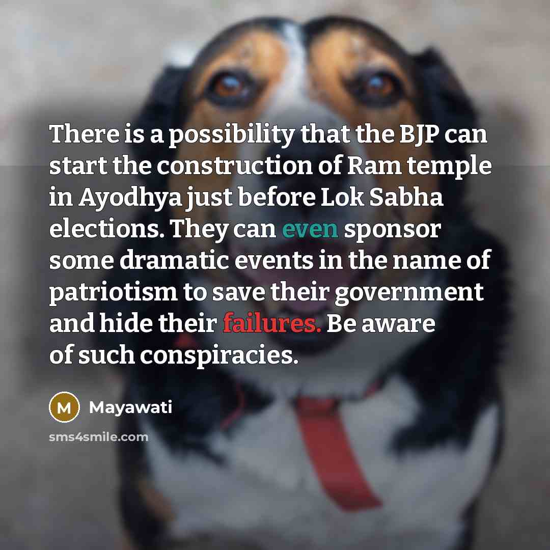“There is a possibility that the BJP can start the construction of Ram temple in Ayodhya just before Lok Sabha elections. They can even sponsor some dramatic events in the name of patriotism to save their government and hide their failures. Be aware of such conspiracies.” quote by Mayawati