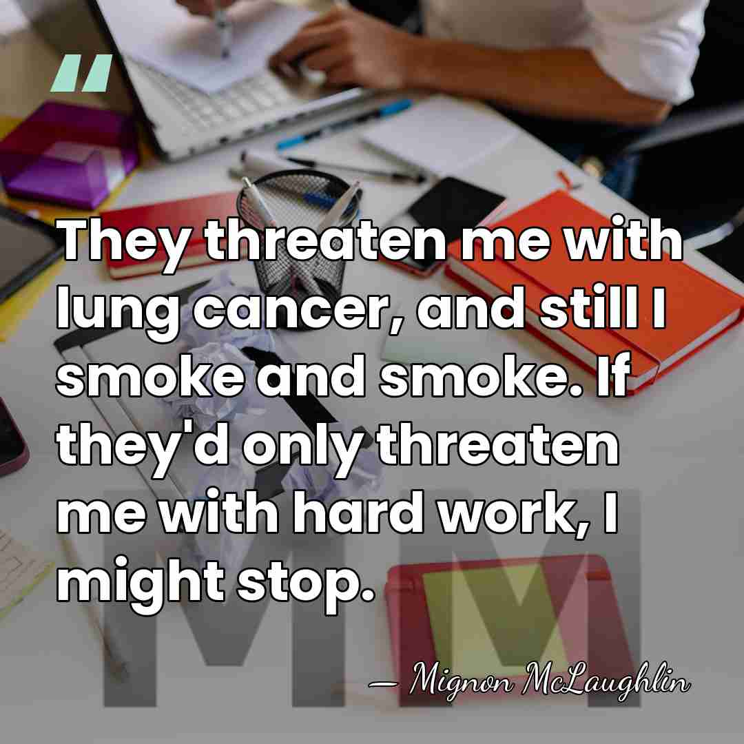 They threaten me with lung cancer, and still I smoke and smoke.&hellip; - Mignon McLaughlin