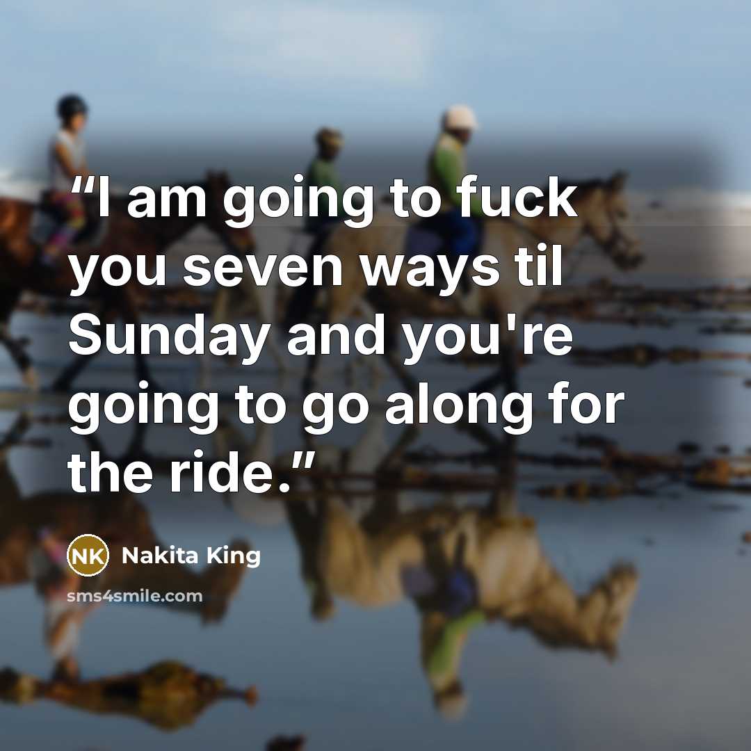 “I am going to fuck you seven ways til Sunday and you're going to go along for the ride.” quote by Nakita King