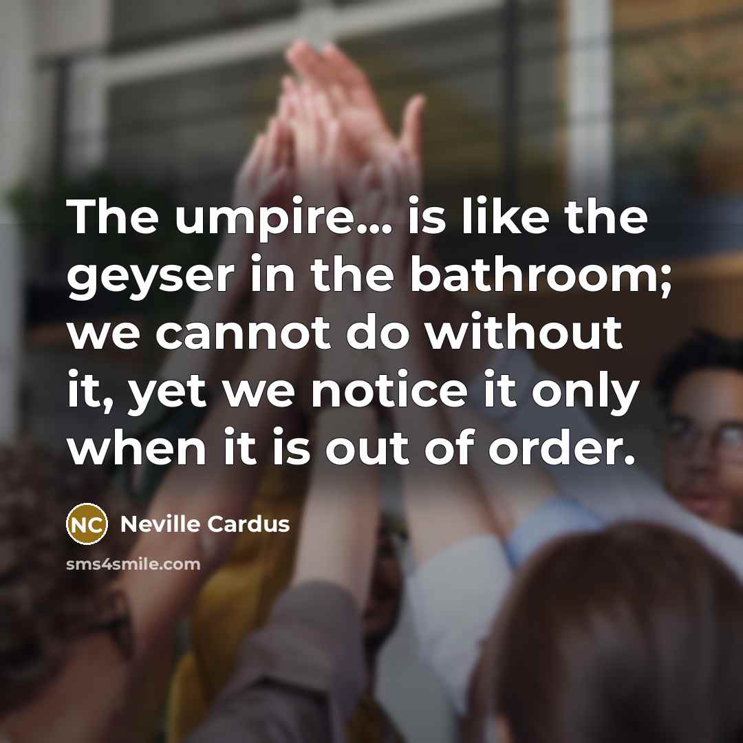“The umpire... is like the geyser in the bathroom; we…” quote by Neville Cardus