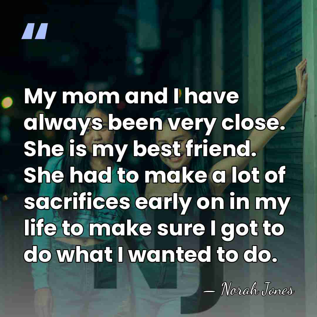 My mom and I have always been very close. She is my&hellip; - Norah Jones
