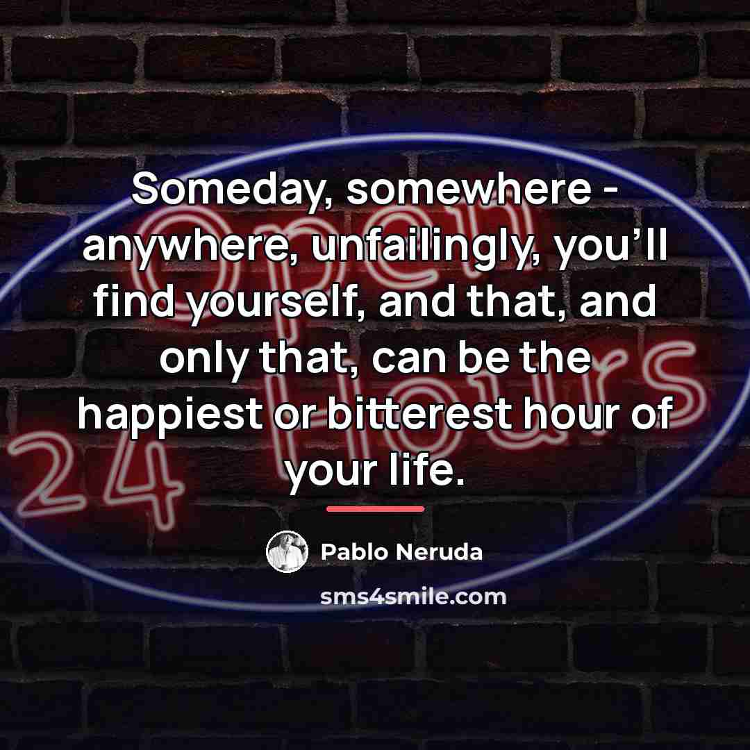 “Someday, somewhere - anywhere, unfailingly, you'll find yourself, and that,…” quote by Pablo Neruda